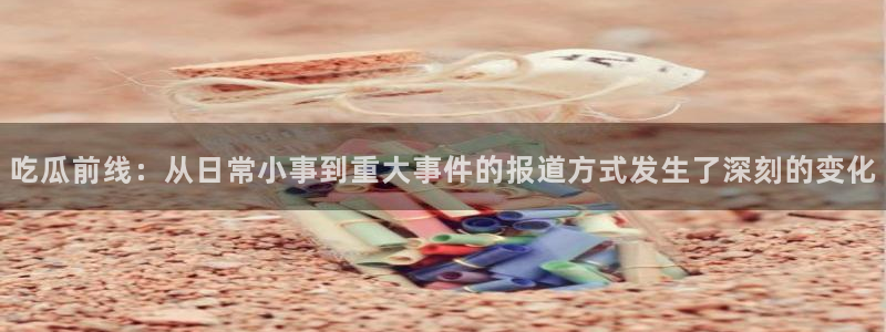 51吃瓜今日吃瓜莫里秀：吃瓜前线：从日常小事到重大事件的报道方式发生了深刻的变化