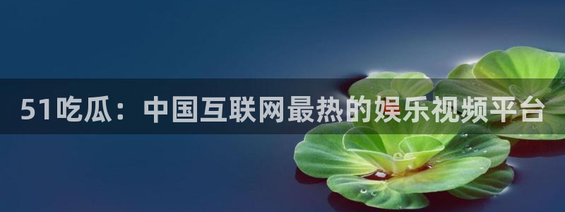 51cg吃瓜今日吃瓜热门大瓜：51吃瓜：中国互联网最热的娱乐视频平台
