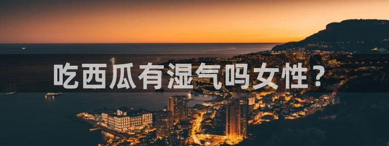 吃瓜：吃西瓜有湿气吗女性？