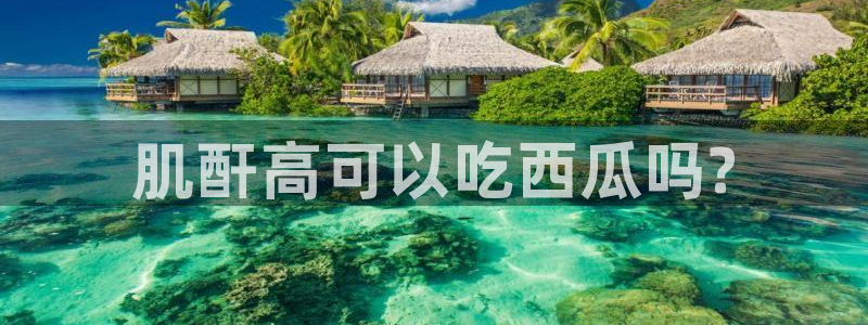 吃瓜去哪个网：肌酐高可以吃西瓜吗?