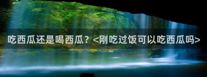 www.吃瓜.com：吃西瓜还是喝西瓜？<刚吃过饭可以吃西瓜吗>