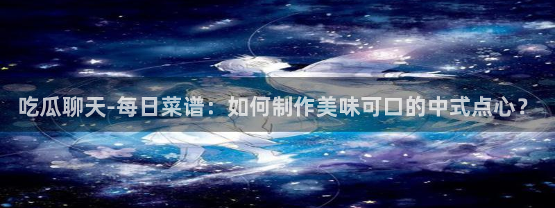 黑料.:吃瓜聊天-每日菜谱:如何制作美味可口的中式点心?