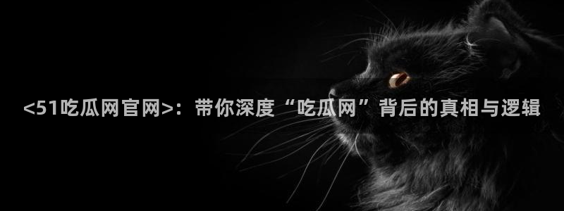 51吃瓜在线今日吃瓜:<51吃瓜网官网>:带你深度“吃瓜网”背后的真相与逻辑