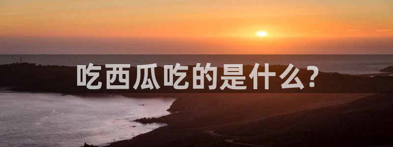 豆瓣自由吃瓜基地：吃西瓜吃的是什么?